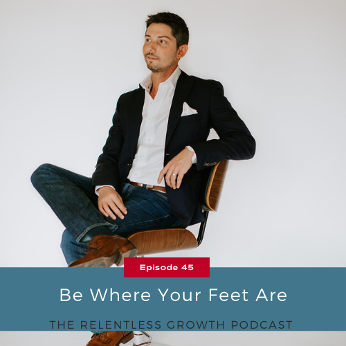 EP 45: Be Where Your Feet Are