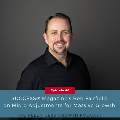 EP 48: SUCCESS® Magazine’s Ben Fairfield on Micro Adjustments for Massive Growth