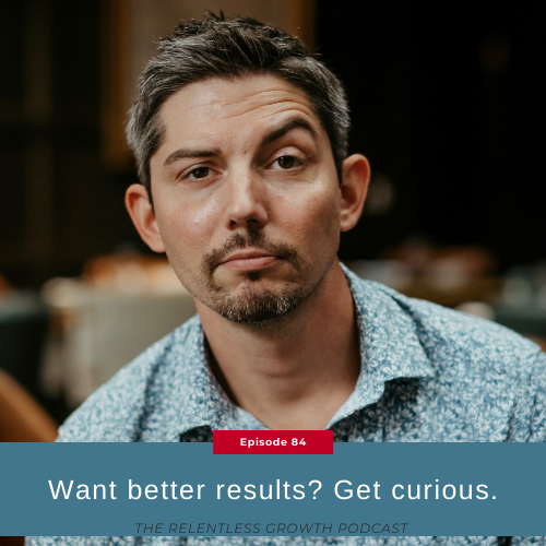 EP 84: Want Better Results? Get Curious.