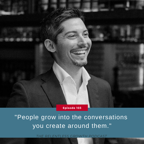 EP 103: People Grow Into the Conversations You Create Around Them